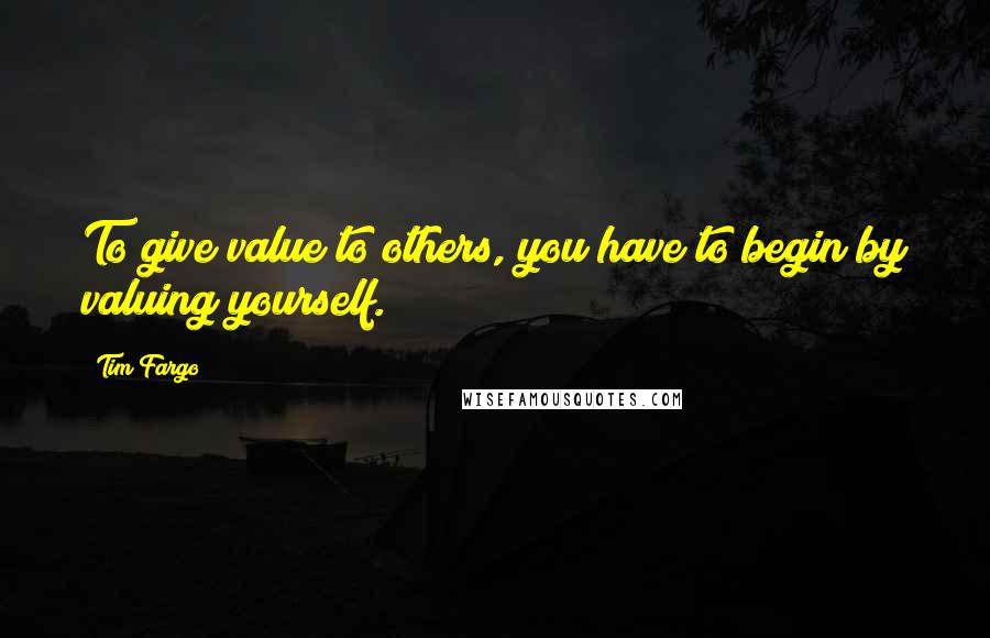 Tim Fargo Quotes: To give value to others, you have to begin by valuing yourself.