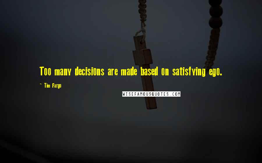 Tim Fargo Quotes: Too many decisions are made based on satisfying ego.