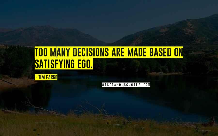 Tim Fargo Quotes: Too many decisions are made based on satisfying ego.