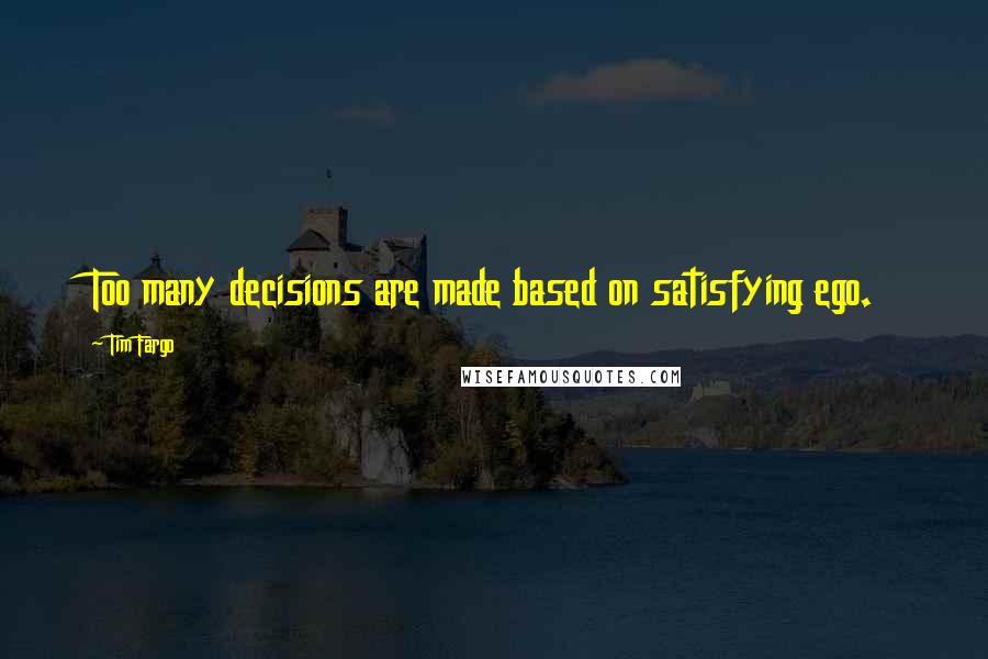 Tim Fargo Quotes: Too many decisions are made based on satisfying ego.