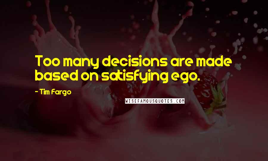 Tim Fargo Quotes: Too many decisions are made based on satisfying ego.