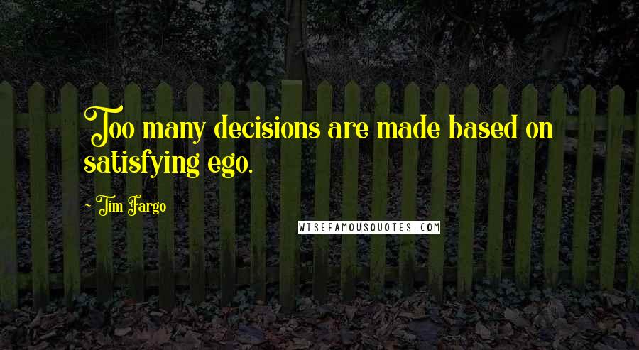 Tim Fargo Quotes: Too many decisions are made based on satisfying ego.