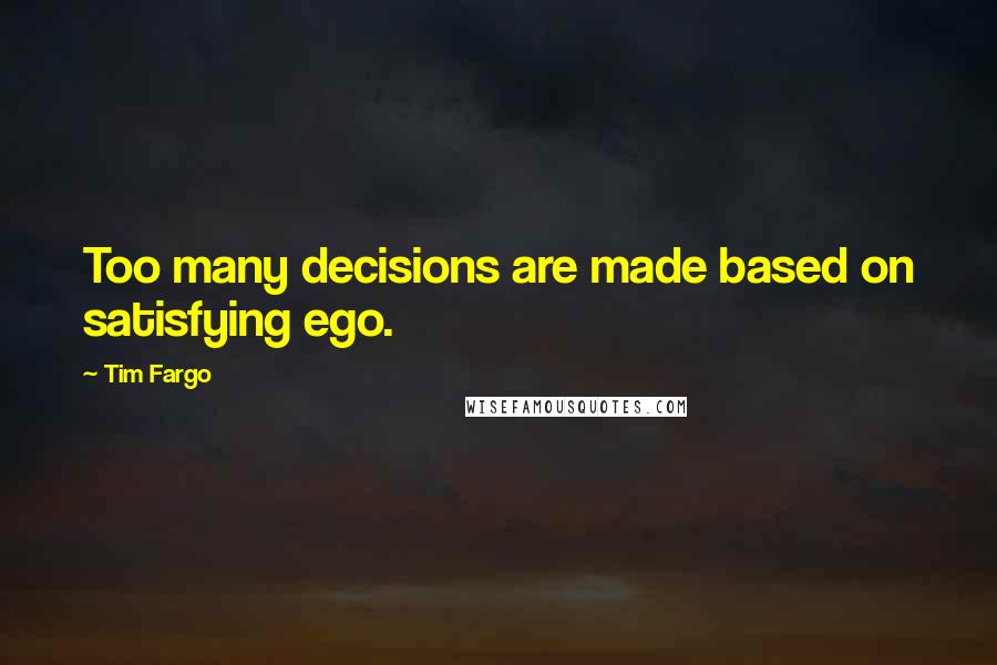 Tim Fargo Quotes: Too many decisions are made based on satisfying ego.