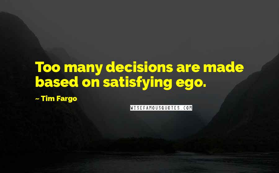 Tim Fargo Quotes: Too many decisions are made based on satisfying ego.
