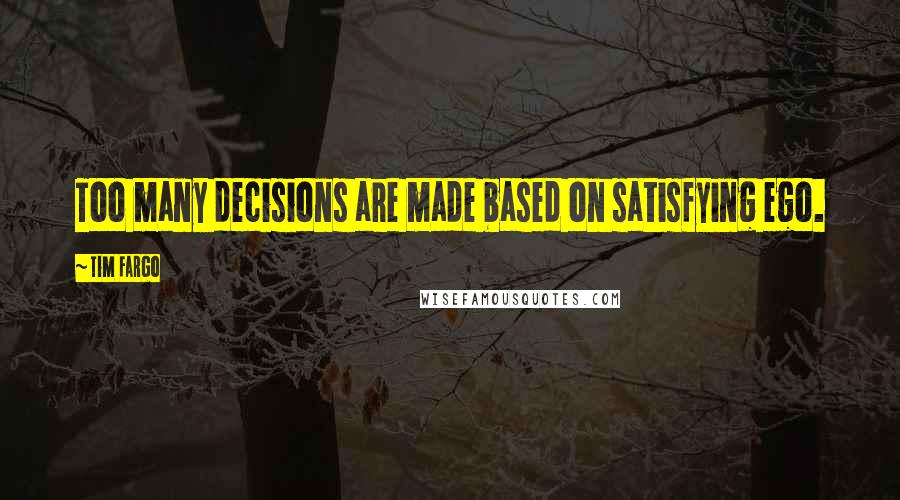 Tim Fargo Quotes: Too many decisions are made based on satisfying ego.