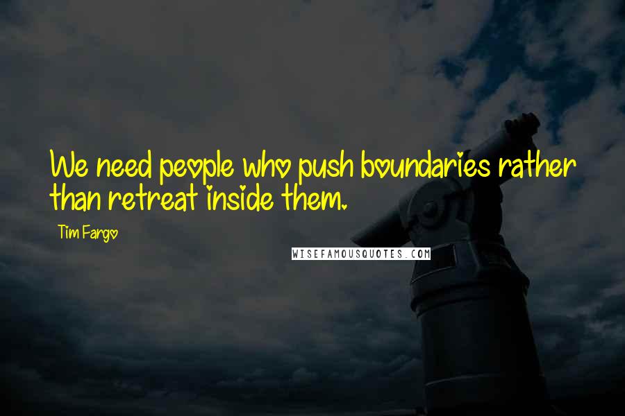 Tim Fargo Quotes: We need people who push boundaries rather than retreat inside them.