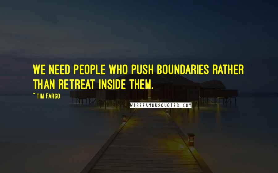 Tim Fargo Quotes: We need people who push boundaries rather than retreat inside them.