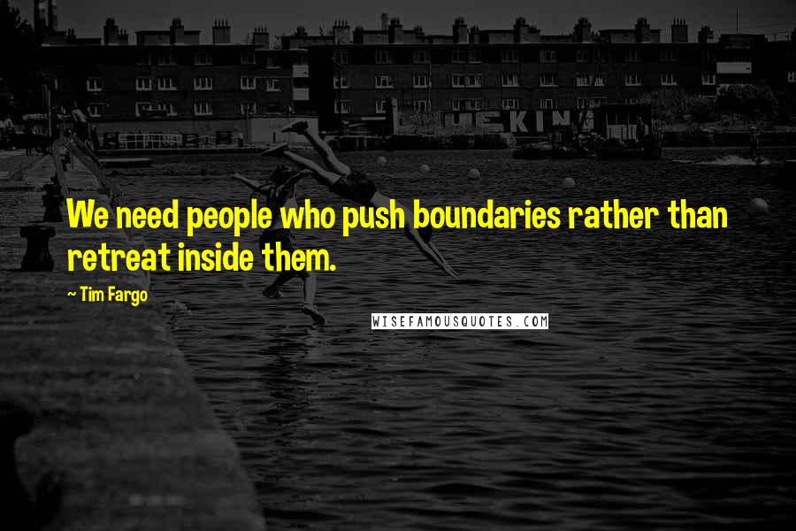 Tim Fargo Quotes: We need people who push boundaries rather than retreat inside them.