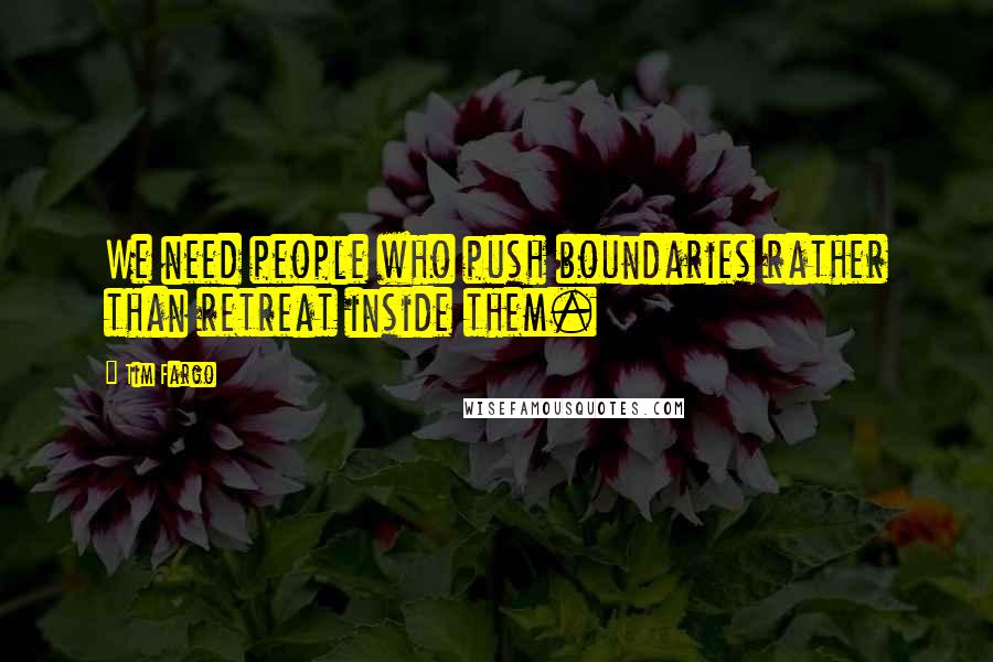 Tim Fargo Quotes: We need people who push boundaries rather than retreat inside them.