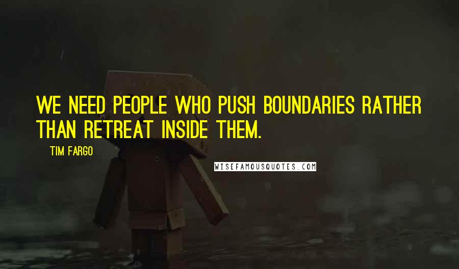 Tim Fargo Quotes: We need people who push boundaries rather than retreat inside them.