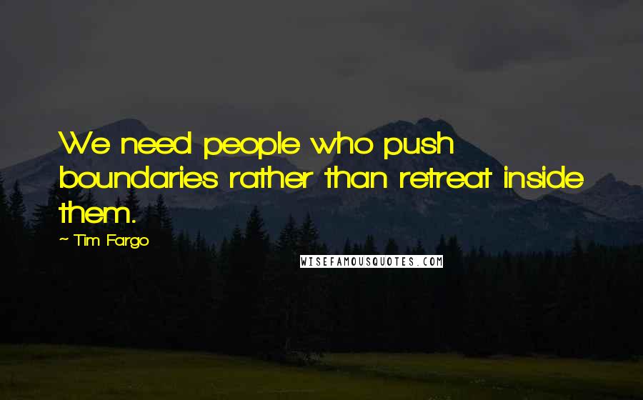 Tim Fargo Quotes: We need people who push boundaries rather than retreat inside them.
