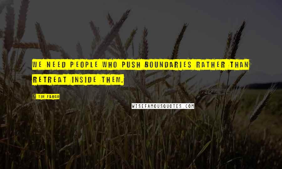 Tim Fargo Quotes: We need people who push boundaries rather than retreat inside them.