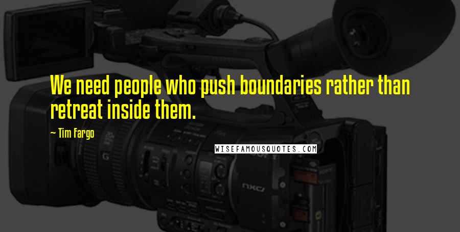 Tim Fargo Quotes: We need people who push boundaries rather than retreat inside them.