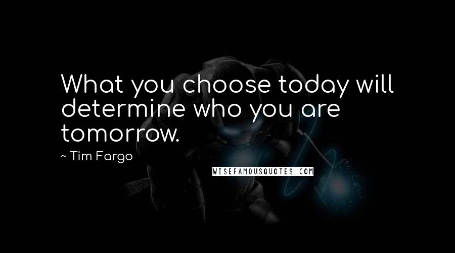 Tim Fargo Quotes: What you choose today will determine who you are tomorrow.