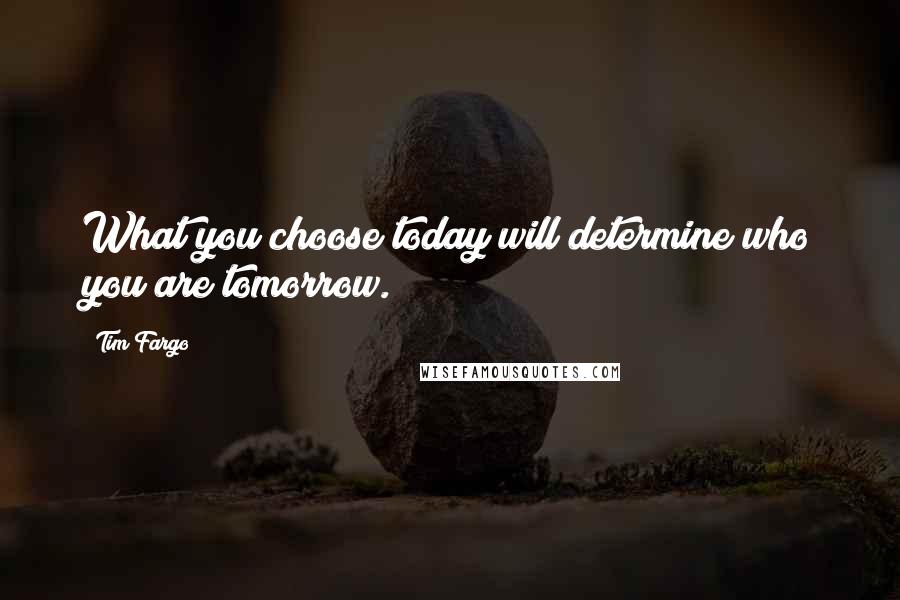 Tim Fargo Quotes: What you choose today will determine who you are tomorrow.