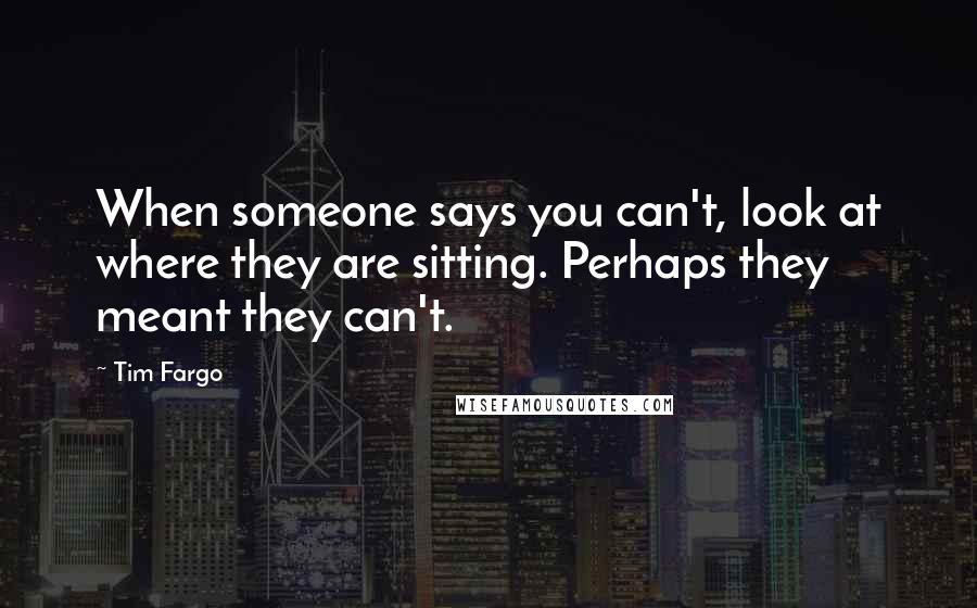 Tim Fargo Quotes: When someone says you can't, look at where they are sitting. Perhaps they meant they can't.