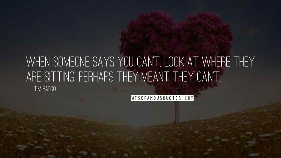 Tim Fargo Quotes: When someone says you can't, look at where they are sitting. Perhaps they meant they can't.