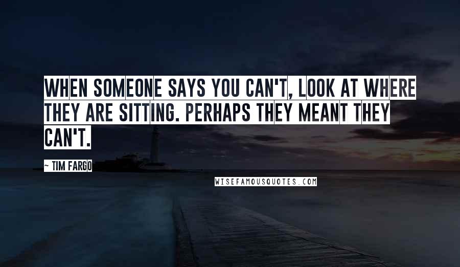 Tim Fargo Quotes: When someone says you can't, look at where they are sitting. Perhaps they meant they can't.