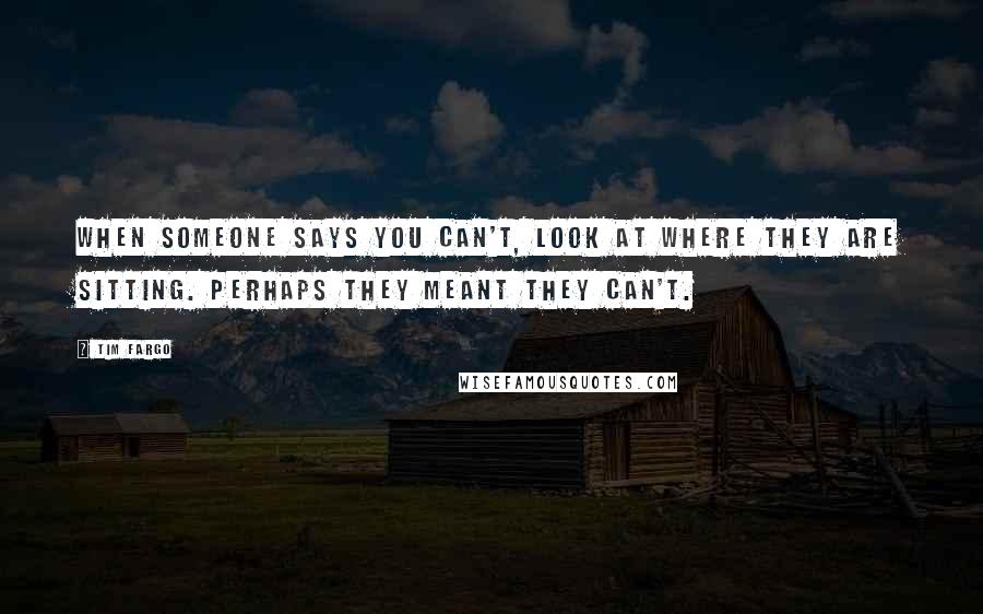 Tim Fargo Quotes: When someone says you can't, look at where they are sitting. Perhaps they meant they can't.