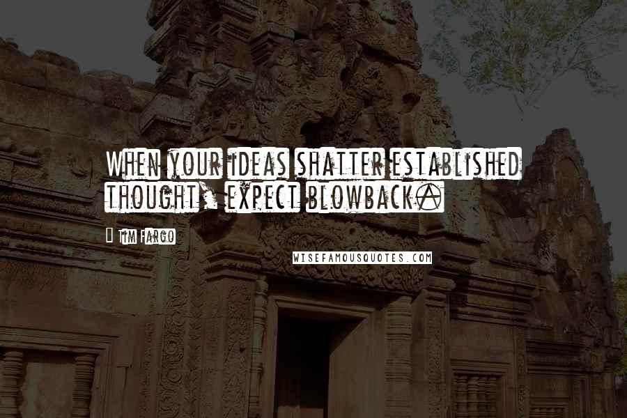 Tim Fargo Quotes: When your ideas shatter established thought, expect blowback.