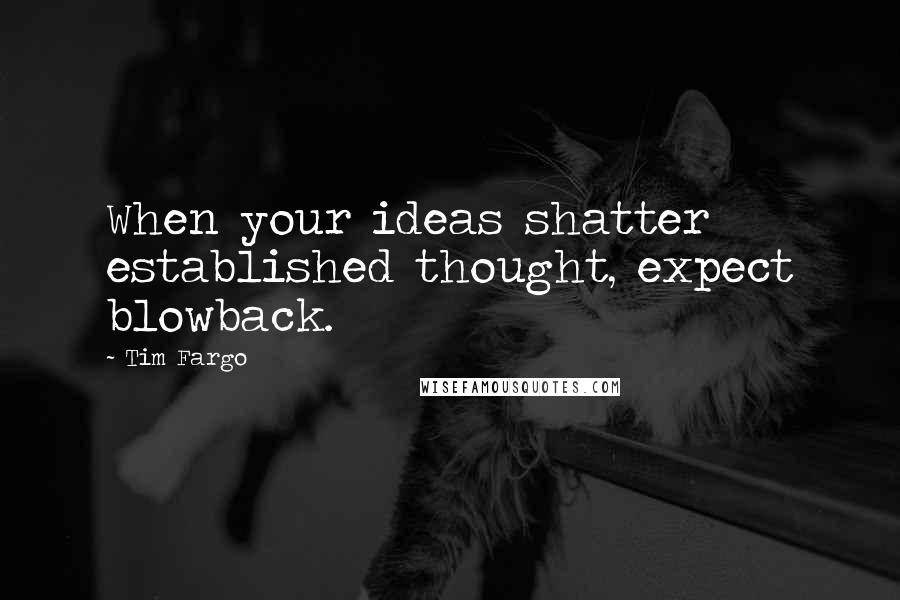 Tim Fargo Quotes: When your ideas shatter established thought, expect blowback.