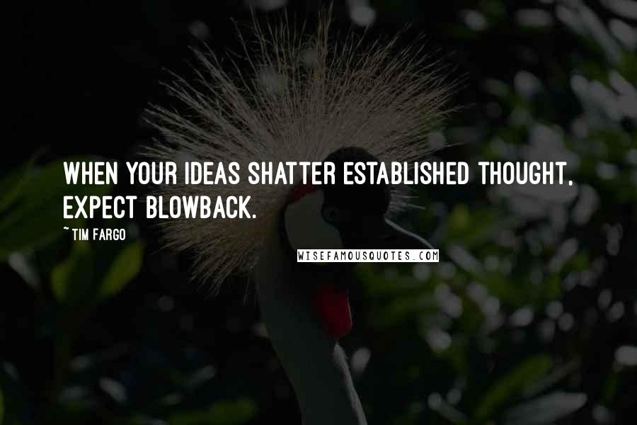 Tim Fargo Quotes: When your ideas shatter established thought, expect blowback.