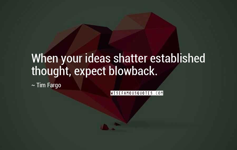 Tim Fargo Quotes: When your ideas shatter established thought, expect blowback.