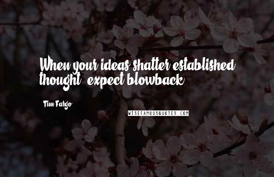 Tim Fargo Quotes: When your ideas shatter established thought, expect blowback.