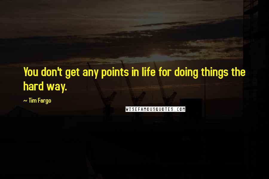 Tim Fargo Quotes: You don't get any points in life for doing things the hard way.