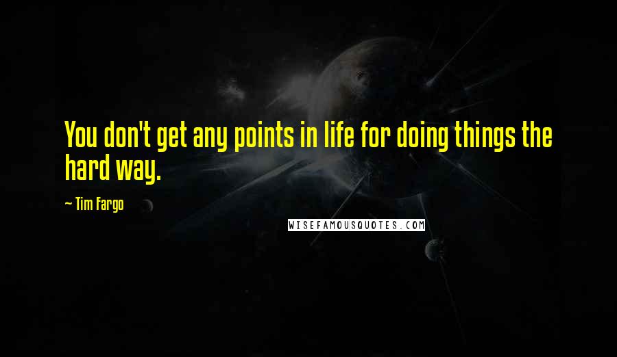 Tim Fargo Quotes: You don't get any points in life for doing things the hard way.