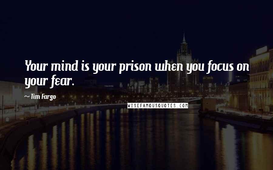 Tim Fargo Quotes: Your mind is your prison when you focus on your fear.