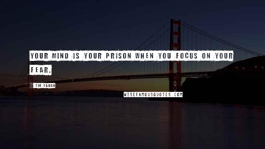 Tim Fargo Quotes: Your mind is your prison when you focus on your fear.