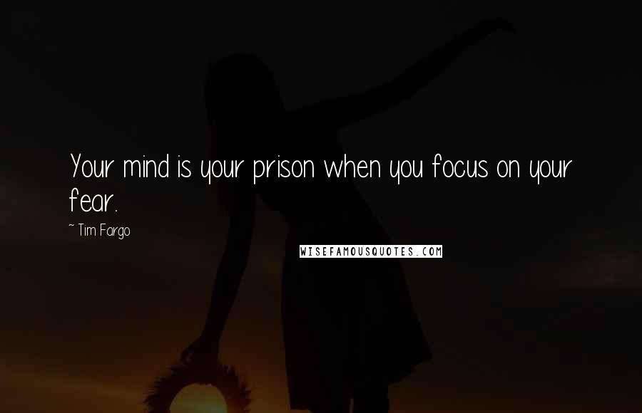 Tim Fargo Quotes: Your mind is your prison when you focus on your fear.