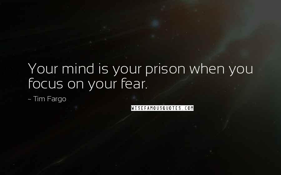 Tim Fargo Quotes: Your mind is your prison when you focus on your fear.