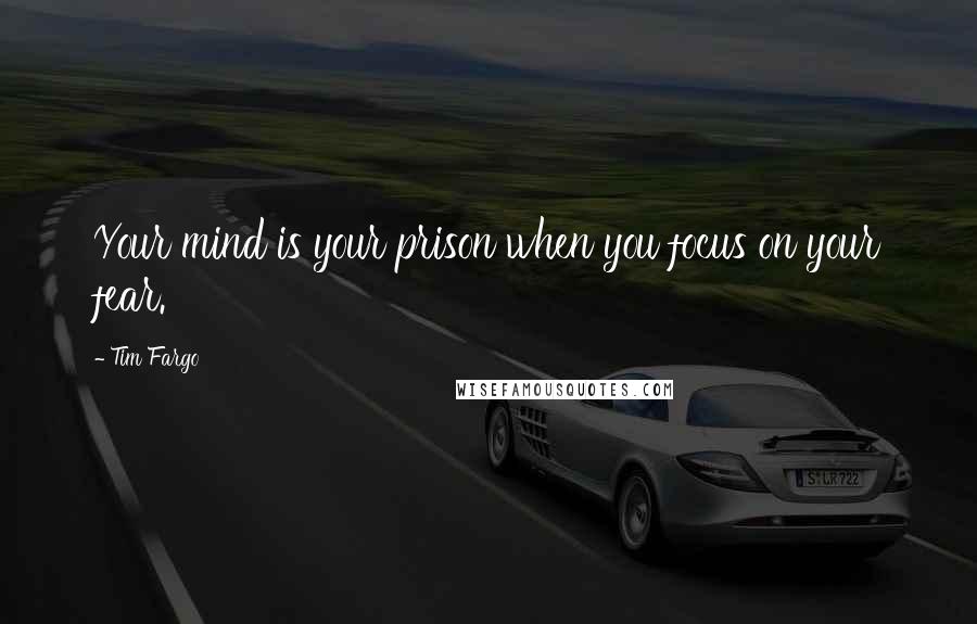 Tim Fargo Quotes: Your mind is your prison when you focus on your fear.