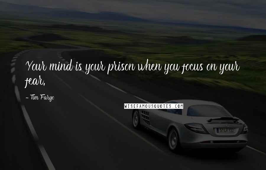 Tim Fargo Quotes: Your mind is your prison when you focus on your fear.