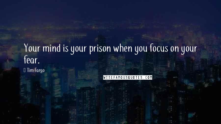 Tim Fargo Quotes: Your mind is your prison when you focus on your fear.