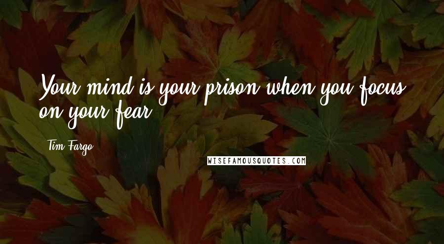 Tim Fargo Quotes: Your mind is your prison when you focus on your fear.