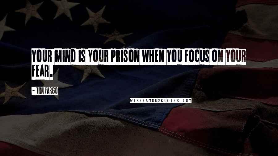 Tim Fargo Quotes: Your mind is your prison when you focus on your fear.