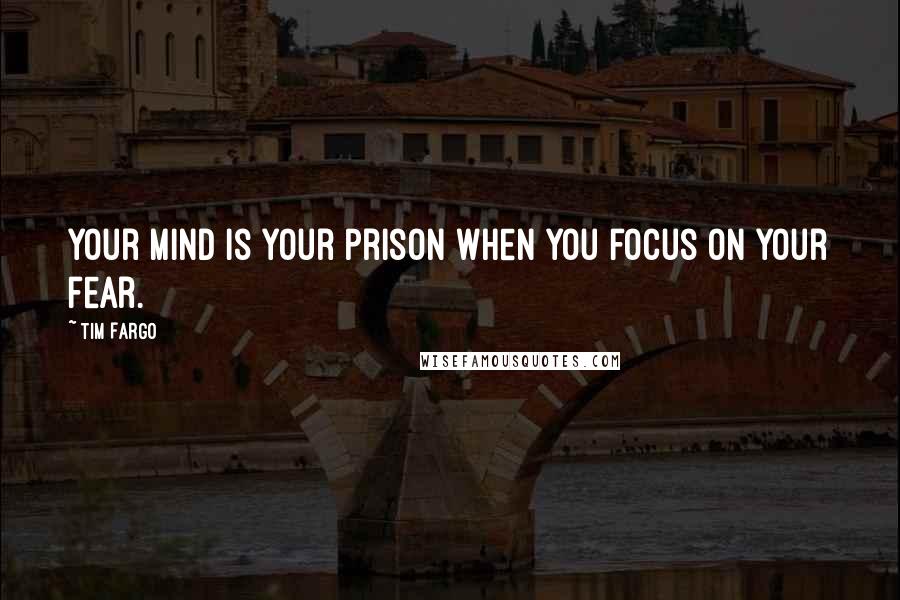 Tim Fargo Quotes: Your mind is your prison when you focus on your fear.