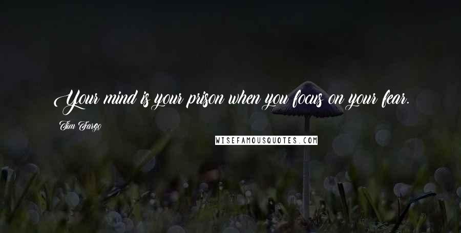 Tim Fargo Quotes: Your mind is your prison when you focus on your fear.