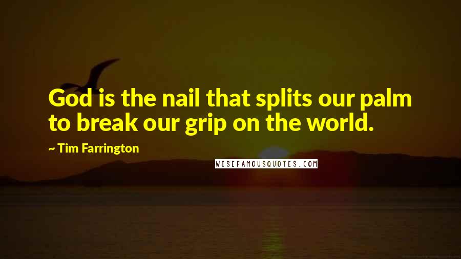 Tim Farrington Quotes: God is the nail that splits our palm to break our grip on the world.