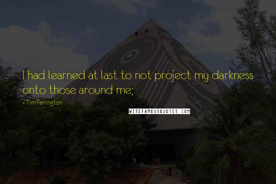 Tim Farrington Quotes: I had learned at last to not project my darkness onto those around me;