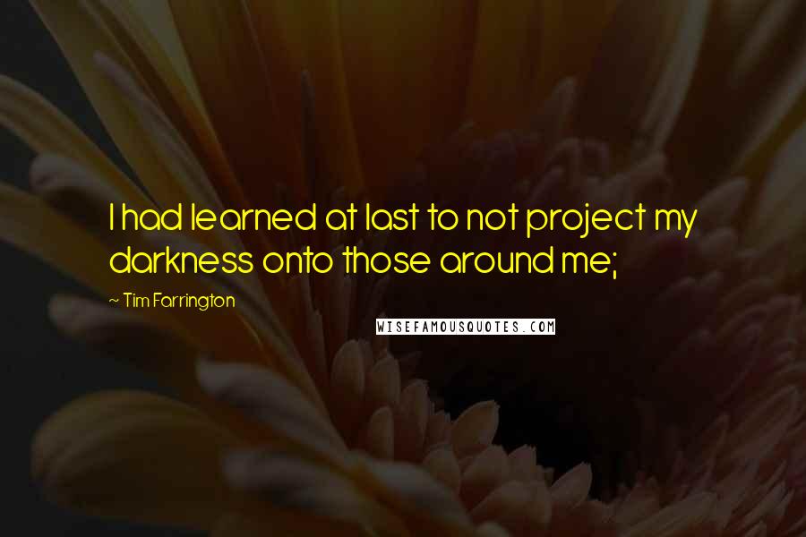 Tim Farrington Quotes: I had learned at last to not project my darkness onto those around me;