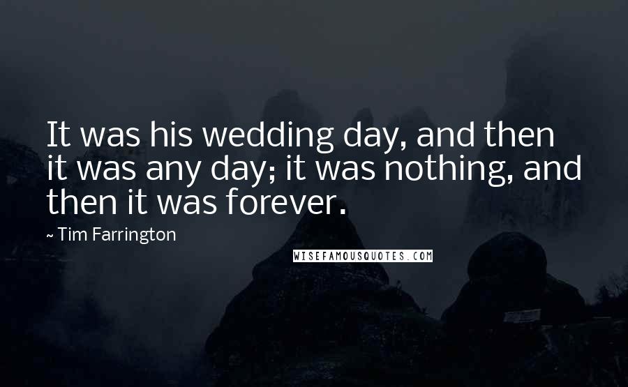 Tim Farrington Quotes: It was his wedding day, and then it was any day; it was nothing, and then it was forever.
