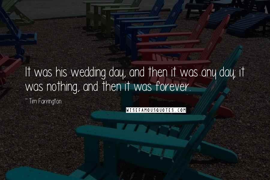 Tim Farrington Quotes: It was his wedding day, and then it was any day; it was nothing, and then it was forever.