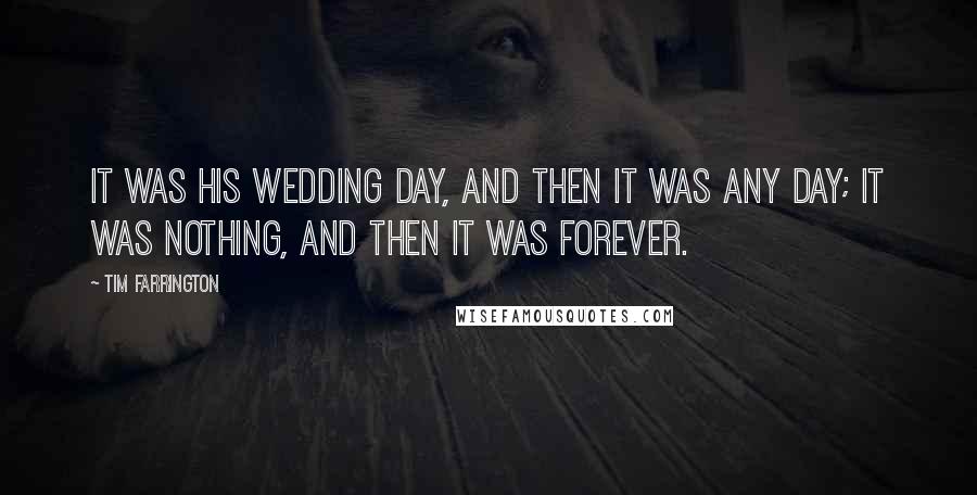 Tim Farrington Quotes: It was his wedding day, and then it was any day; it was nothing, and then it was forever.