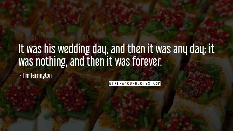 Tim Farrington Quotes: It was his wedding day, and then it was any day; it was nothing, and then it was forever.