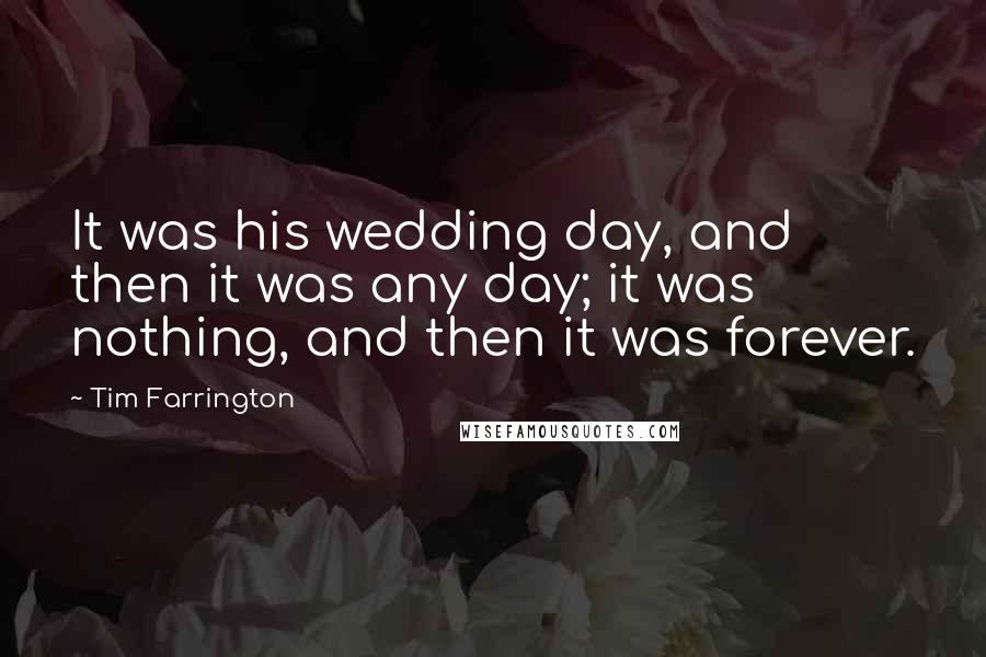 Tim Farrington Quotes: It was his wedding day, and then it was any day; it was nothing, and then it was forever.