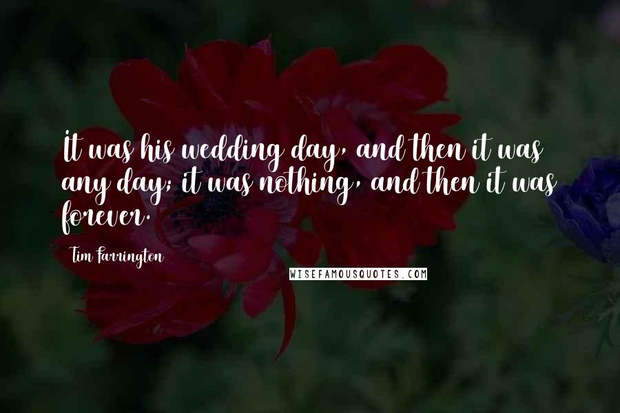 Tim Farrington Quotes: It was his wedding day, and then it was any day; it was nothing, and then it was forever.